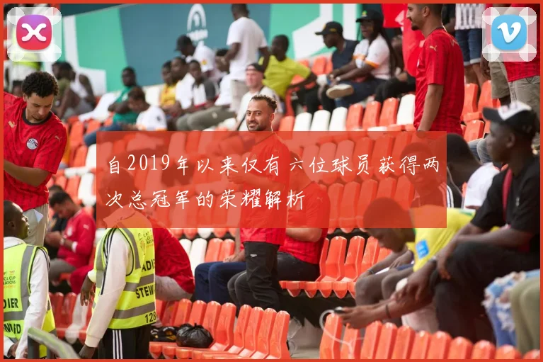 自2019年以来仅有六位球员获得两次总冠军的荣耀解析