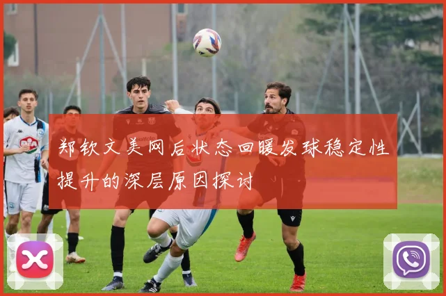 郑钦文美网后状态回暖发球稳定性提升的深层原因探讨