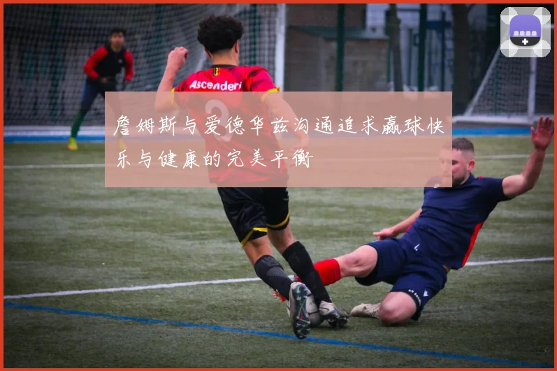 詹姆斯与爱德华兹沟通追求赢球快乐与健康的完美平衡