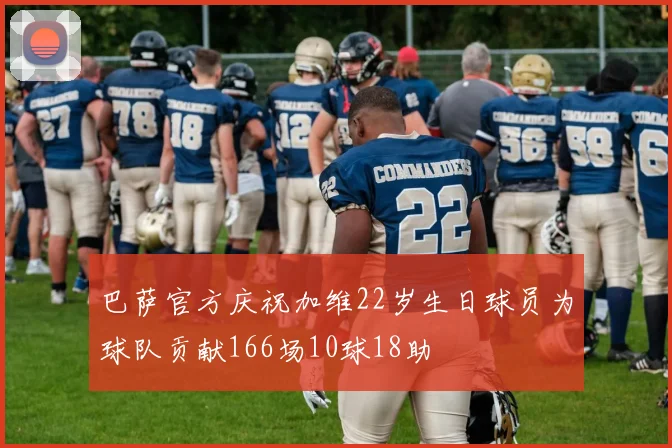 巴萨官方庆祝加维22岁生日球员为球队贡献166场10球18助