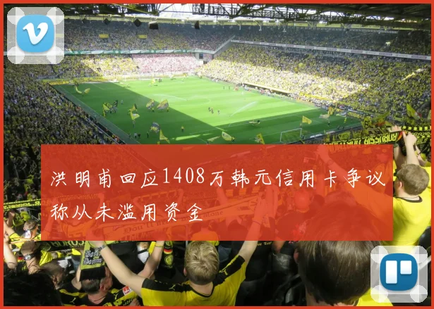 洪明甫回应1408万韩元信用卡争议称从未滥用资金