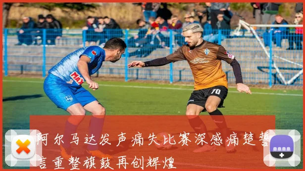 阿尔马达发声痛失比赛深感痛楚誓言重整旗鼓再创辉煌