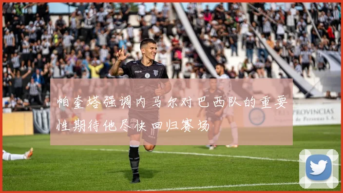 帕奎塔强调内马尔对巴西队的重要性期待他尽快回归赛场