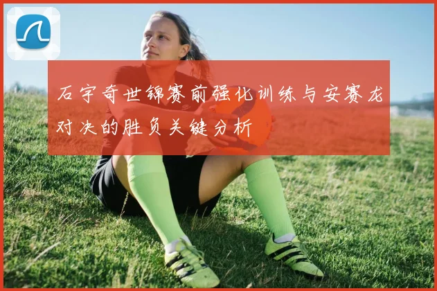 石宇奇世锦赛前强化训练与安赛龙对决的胜负关键分析