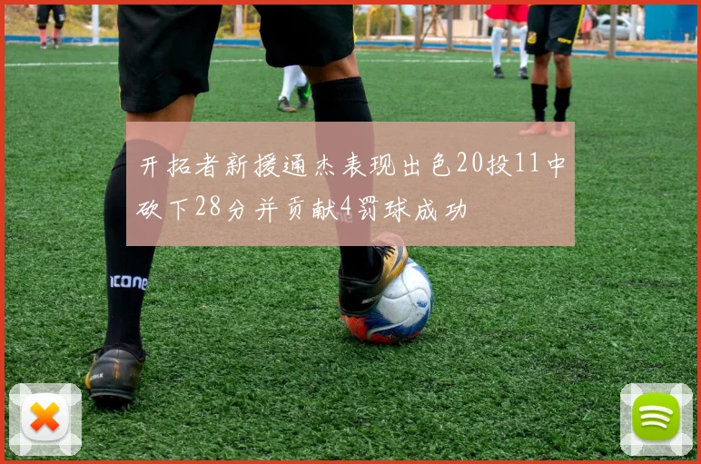 开拓者新援通杰表现出色20投11中砍下28分并贡献4罚球成功