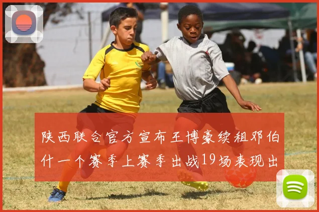 陕西联合官方宣布王博豪续租邓伯什一个赛季上赛季出战19场表现出色