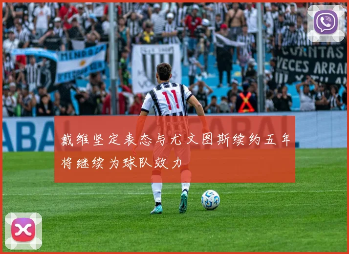 戴维坚定表态与尤文图斯续约五年将继续为球队效力