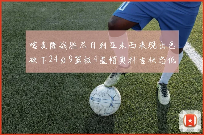 喀麦隆战胜尼日利亚米西表现出色砍下24分9篮板4盖帽奥科吉状态低迷仅得7分